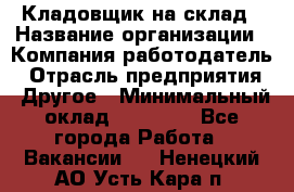 Кладовщик на склад › Название организации ­ Компания-работодатель › Отрасль предприятия ­ Другое › Минимальный оклад ­ 26 000 - Все города Работа » Вакансии   . Ненецкий АО,Усть-Кара п.